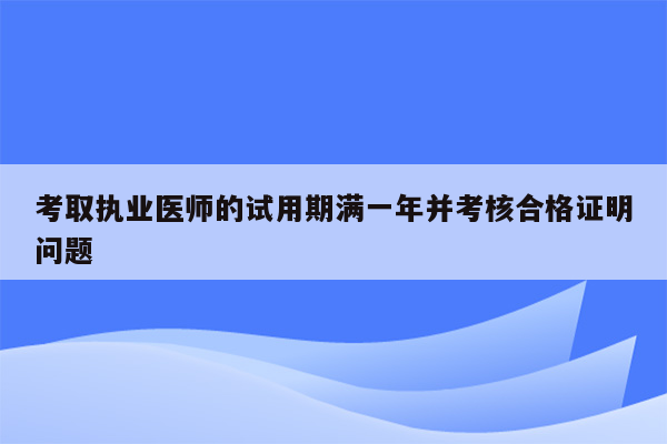 考取执业医师的试用期满一年并考核合格证明问题