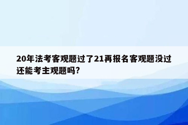 20年法考客观题过了21再报名客观题没过还能考主观题吗?