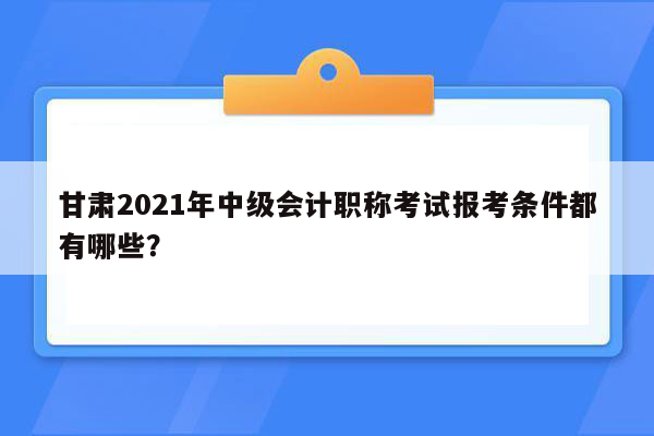 甘肃2021年中级会计职称考试报考条件都有哪些？