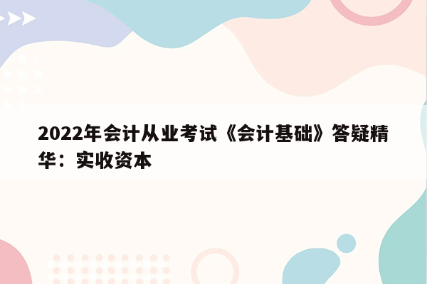 2022年会计从业考试《会计基础》答疑精华：实收资本