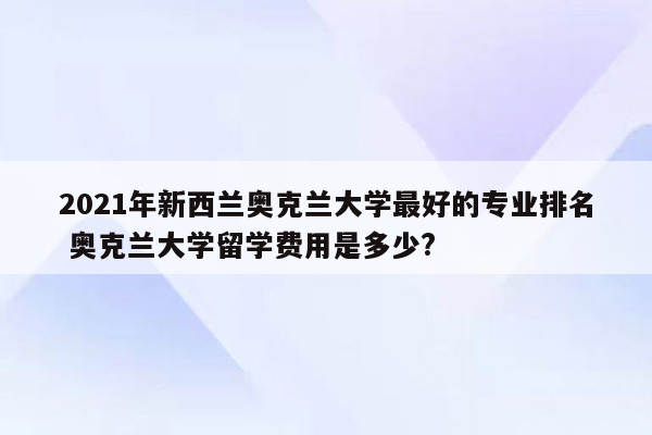 2021年新西兰奥克兰大学最好的专业排名 奥克兰大学留学费用是多少?