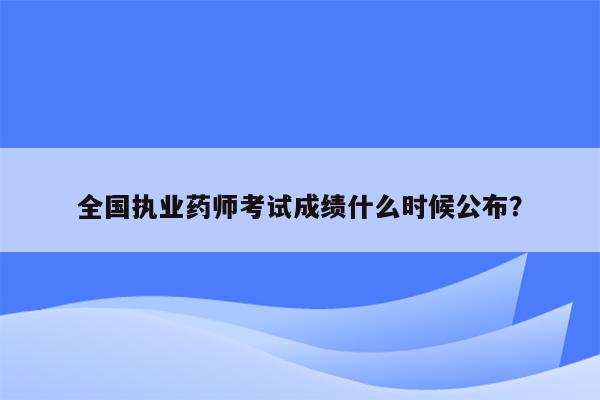 全国执业药师考试成绩什么时候公布？