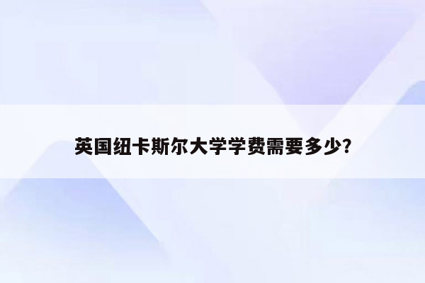 英国纽卡斯尔大学学费需要多少？