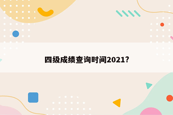 四级成绩查询时间2021?