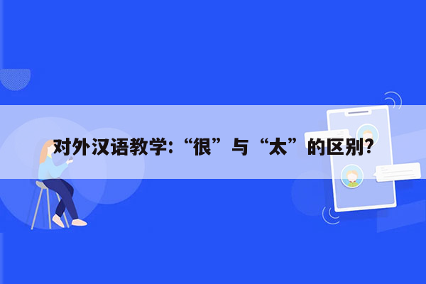 对外汉语教学:“很”与“太”的区别?