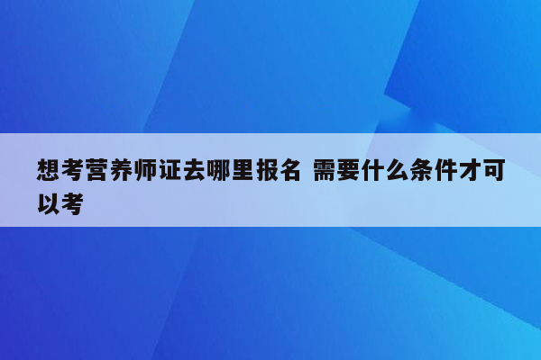 想考营养师证去哪里报名 需要什么条件才可以考