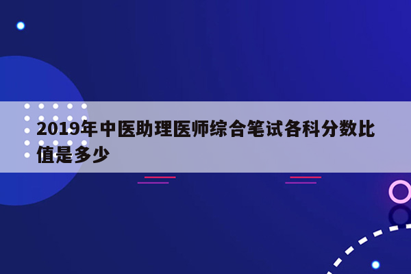 2019年中医助理医师综合笔试各科分数比值是多少