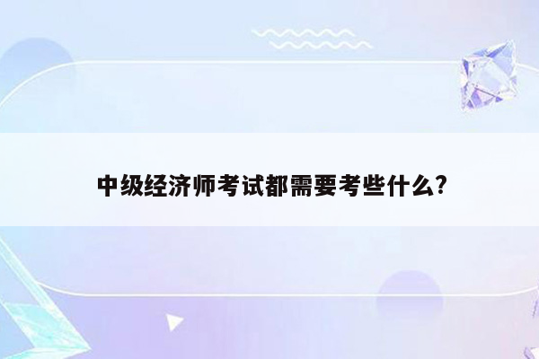 中级经济师考试都需要考些什么?