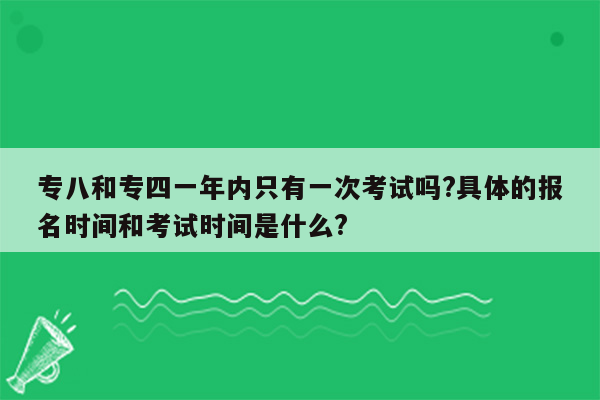 专八和专四一年内只有一次考试吗?具体的报名时间和考试时间是什么?