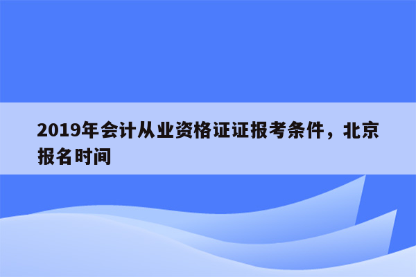 2019年会计从业资格证证报考条件，北京报名时间