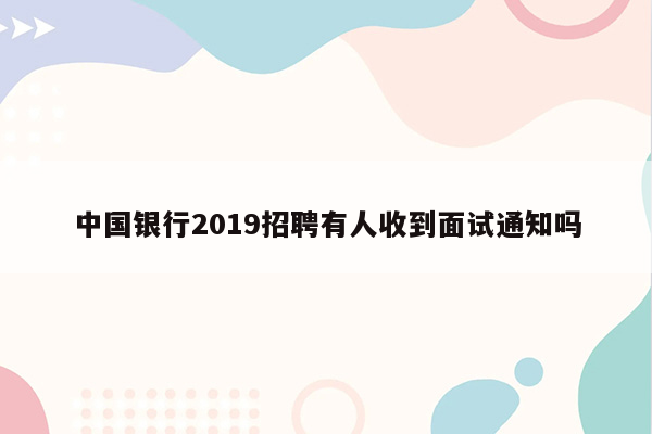 中国银行2019招聘有人收到面试通知吗