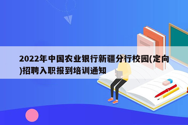 2022年中国农业银行新疆分行校园(定向)招聘入职报到培训通知