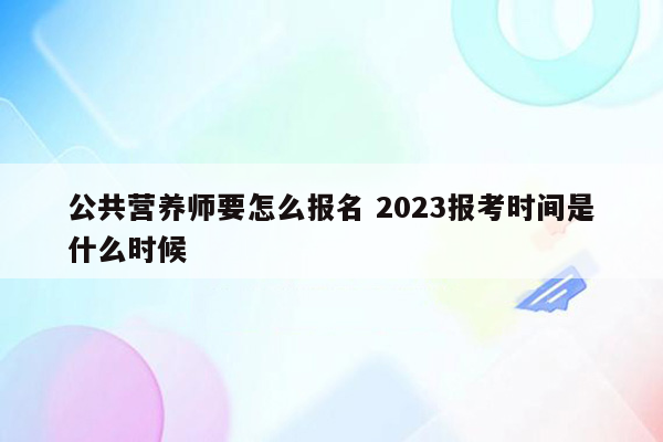 公共营养师要怎么报名 2023报考时间是什么时候