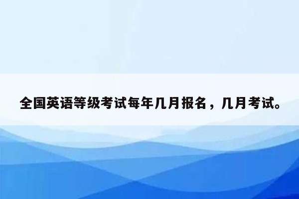 全国英语等级考试每年几月报名，几月考试。