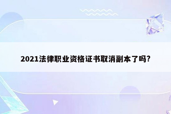 2021法律职业资格证书取消副本了吗?