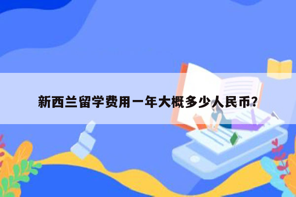 新西兰留学费用一年大概多少人民币？