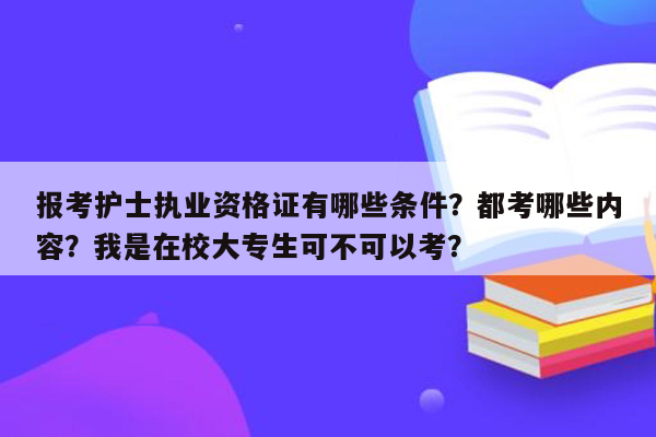 报考护士执业资格证有哪些条件？都考哪些内容？我是在校大专生可不可以考？