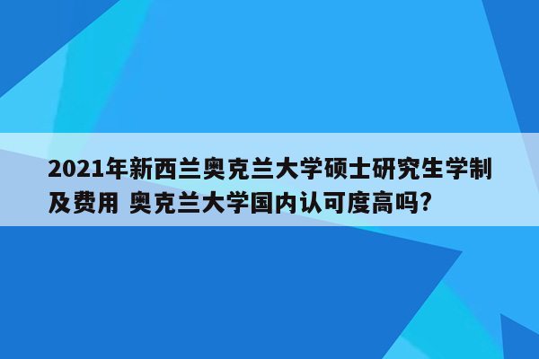 2021年新西兰奥克兰大学硕士研究生学制及费用 奥克兰大学国内认可度高吗?