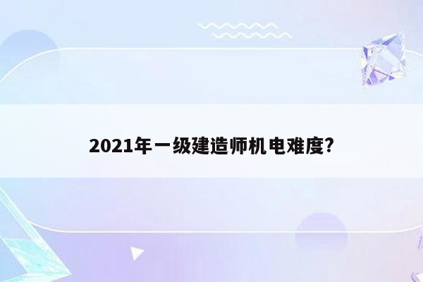 2021年一级建造师机电难度?