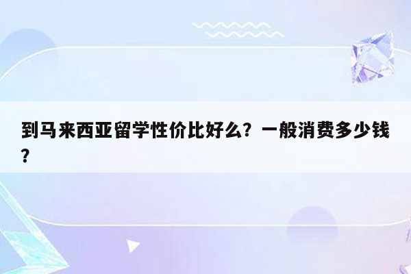 到马来西亚留学性价比好么？一般消费多少钱？