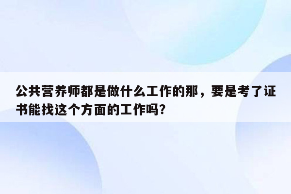 公共营养师都是做什么工作的那，要是考了证书能找这个方面的工作吗？