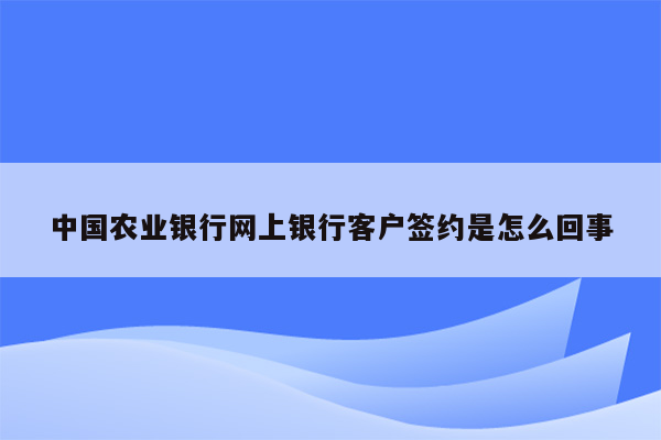 中国农业银行网上银行客户签约是怎么回事