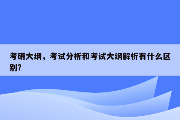 考研大纲，考试分析和考试大纲解析有什么区别?