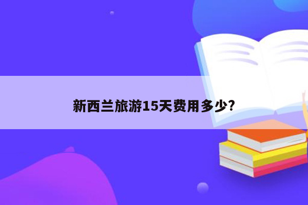 新西兰旅游15天费用多少?