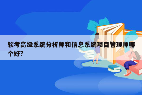 软考高级系统分析师和信息系统项目管理师哪个好?