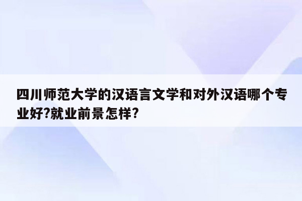 四川师范大学的汉语言文学和对外汉语哪个专业好?就业前景怎样?