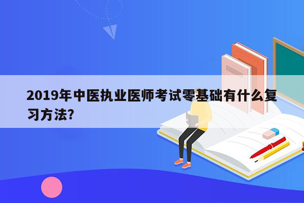 2019年中医执业医师考试零基础有什么复习方法？