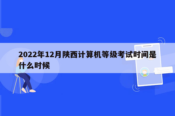 2022年12月陕西计算机等级考试时间是什么时候