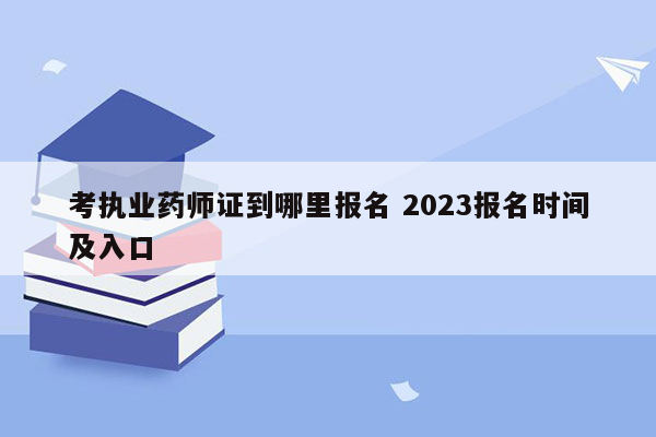 考执业药师证到哪里报名 2023报名时间及入口