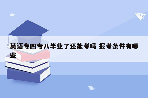 英语专四专八毕业了还能考吗 报考条件有哪些