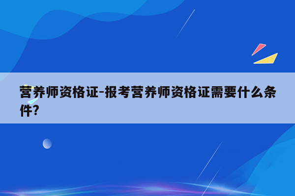 营养师资格证-报考营养师资格证需要什么条件?