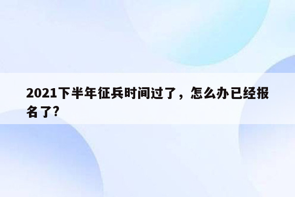 2021下半年征兵时间过了，怎么办已经报名了?