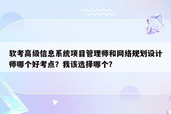 软考高级信息系统项目管理师和网络规划设计师哪个好考点？我该选择哪个？