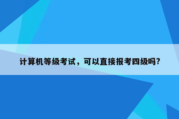 计算机等级考试，可以直接报考四级吗?