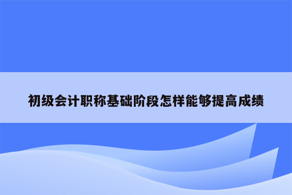 初级会计职称基础阶段怎样能够提高成绩