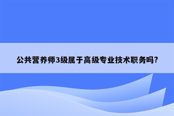 公共营养师3级属于高级专业技术职务吗?