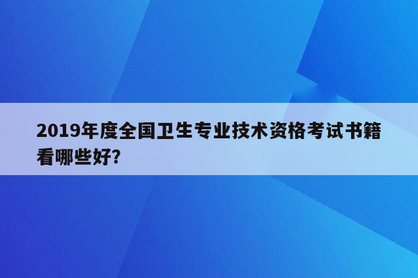 2019年度全国卫生专业技术资格考试书籍看哪些好？