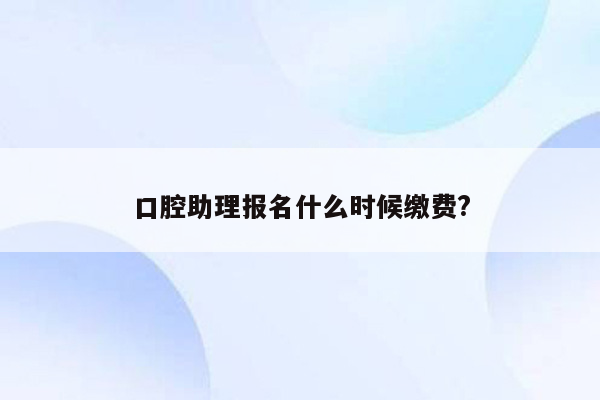 口腔助理报名什么时候缴费?