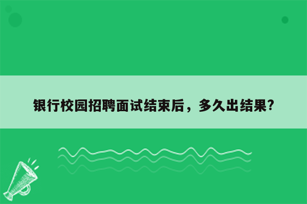 银行校园招聘面试结束后，多久出结果?