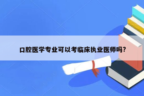 口腔医学专业可以考临床执业医师吗?