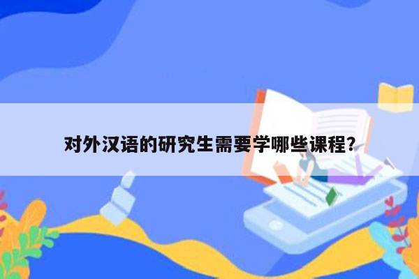 对外汉语的研究生需要学哪些课程？