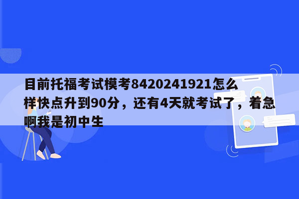 目前托福考试模考8420241921怎么样快点升到90分，还有4天就考试了，着急啊我是初中生