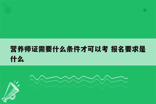 营养师证需要什么条件才可以考 报名要求是什么