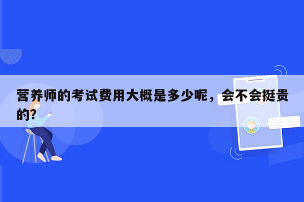 营养师的考试费用大概是多少呢，会不会挺贵的？