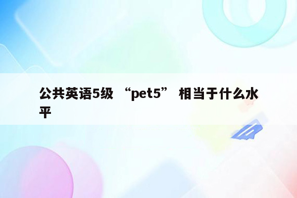 公共英语5级 “pet5” 相当于什么水平