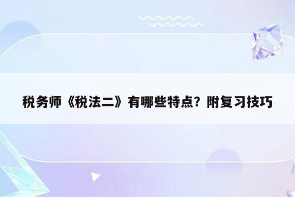 税务师《税法二》有哪些特点？附复习技巧